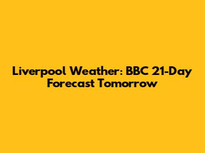 Liverpool Weather: BBC 21-Day Forecast Tomorrow
