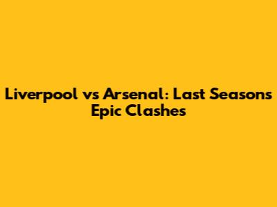 Liverpool vs Arsenal: Last Season's Epic Clashes