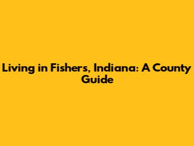 Living in Fishers, Indiana: A County Guide