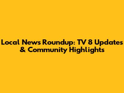 Local News Roundup: TV 8 Updates & Community Highlights