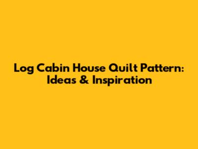 Log Cabin House Quilt Pattern: Ideas & Inspiration