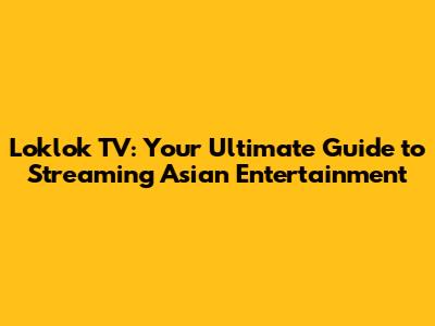 Loklok TV: Your Ultimate Guide to Streaming Asian Entertainment