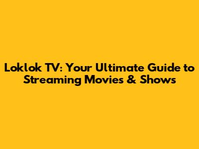 Loklok TV: Your Ultimate Guide to Streaming Movies & Shows