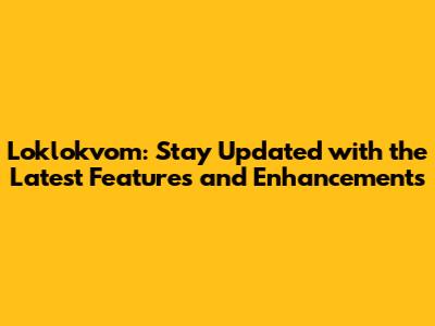 Loklokvom: Stay Updated with the Latest Features and Enhancements