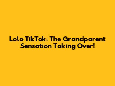 Lolo TikTok: The Grandparent Sensation Taking Over!