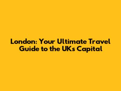 London: Your Ultimate Travel Guide to the UK's Capital