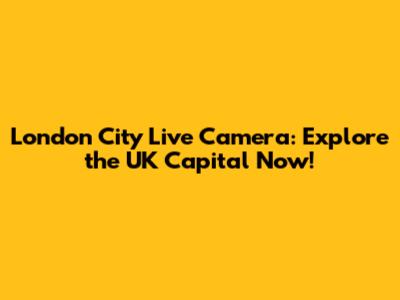 London City Live Camera: Explore the UK Capital Now!