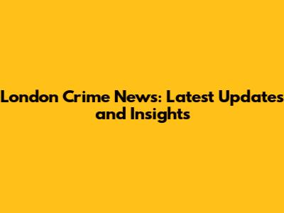 London Crime News: Latest Updates and Insights