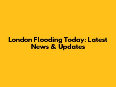 London Flooding Today: Latest News & Updates