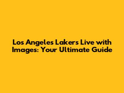 Los Angeles Lakers Live with Images: Your Ultimate Guide