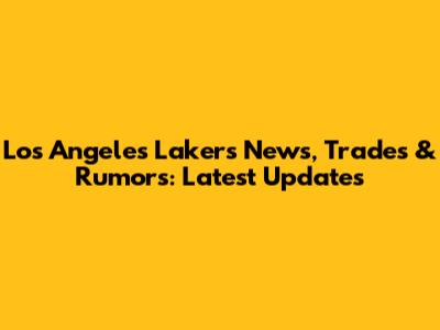 Los Angeles Lakers News, Trades & Rumors: Latest Updates