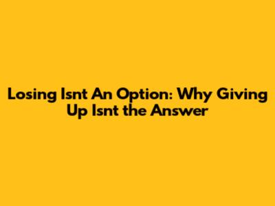 Losing Isn't An Option: Why Giving Up Isn't the Answer