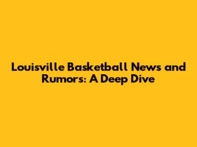 Louisville Basketball News and Rumors: A Deep Dive