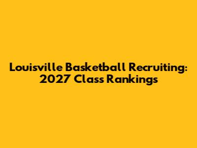 Louisville Basketball Recruiting: 2027 Class Rankings
