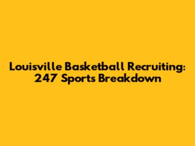 Louisville Basketball Recruiting: 247 Sports Breakdown