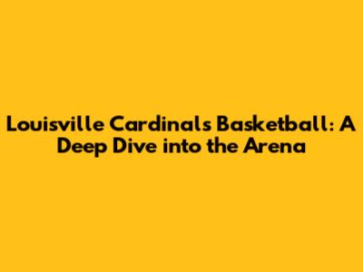 Louisville Cardinals Basketball: A Deep Dive into the Arena