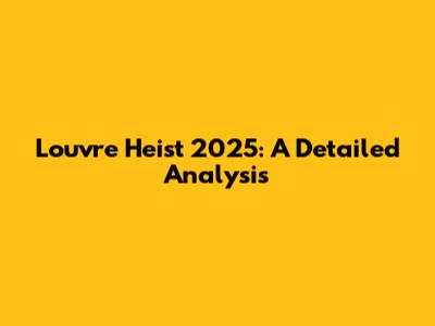 Louvre Heist 2025: A Detailed Analysis