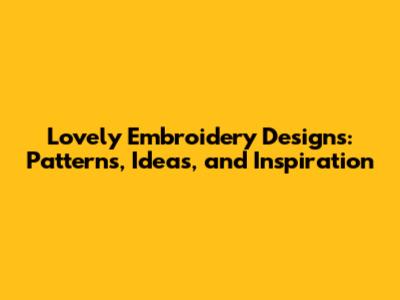 Lovely Embroidery Designs: Patterns, Ideas, and Inspiration