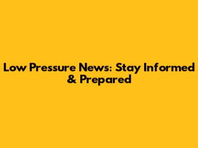 Low Pressure News: Stay Informed & Prepared