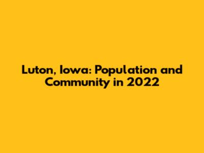 Luton, Iowa: Population and Community in 2022