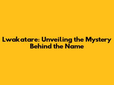 Lwakatare: Unveiling the Mystery Behind the Name