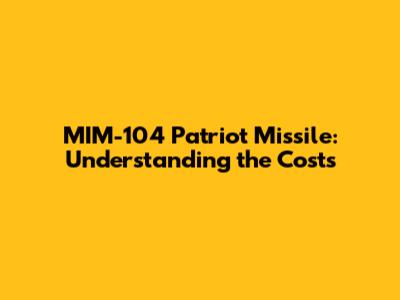 MIM-104 Patriot Missile: Understanding the Costs