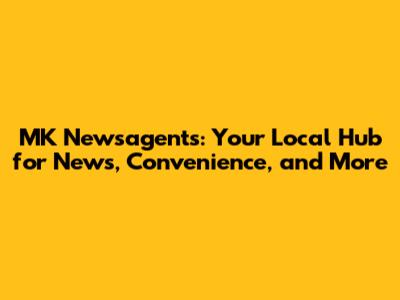 MK Newsagents: Your Local Hub for News, Convenience, and More