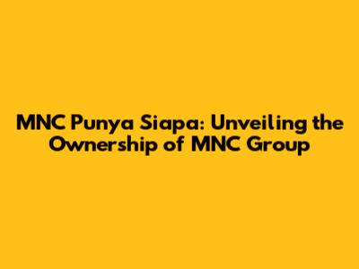 MNC Punya Siapa: Unveiling the Ownership of MNC Group