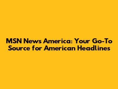 MSN News America: Your Go-To Source for American Headlines