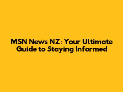 MSN News NZ: Your Ultimate Guide to Staying Informed