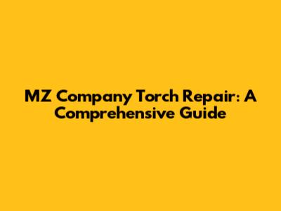 MZ Company Torch Repair: A Comprehensive Guide