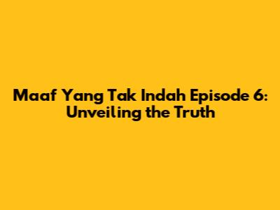 Maaf Yang Tak Indah Episode 6: Unveiling the Truth