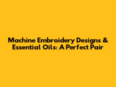 Machine Embroidery Designs & Essential Oils: A Perfect Pair