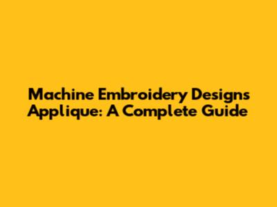 Machine Embroidery Designs Applique: A Complete Guide