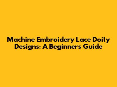 Machine Embroidery Lace Doily Designs: A Beginner's Guide