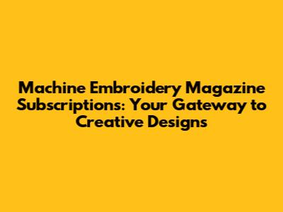 Machine Embroidery Magazine Subscriptions: Your Gateway to Creative Designs