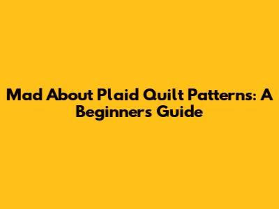 Mad About Plaid Quilt Patterns: A Beginner's Guide