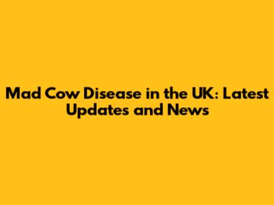 Mad Cow Disease in the UK: Latest Updates and News