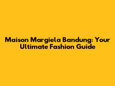 Maison Margiela Bandung: Your Ultimate Fashion Guide