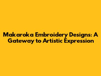Makaroka Embroidery Designs: A Gateway to Artistic Expression