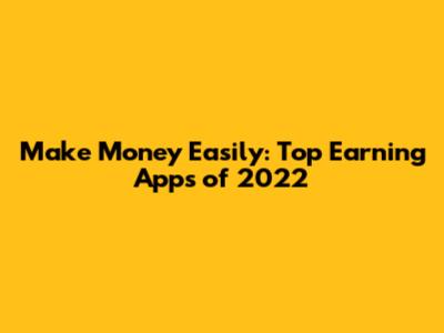 Make Money Easily: Top Earning Apps of 2022