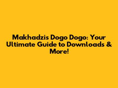 Makhadzi's 'Dogo Dogo': Your Ultimate Guide to Downloads & More!