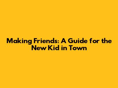 Making Friends: A Guide for the New Kid in Town