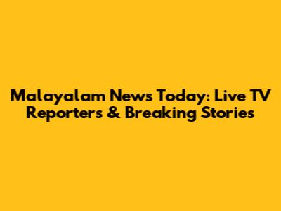Malayalam News Today: Live TV Reporters & Breaking Stories