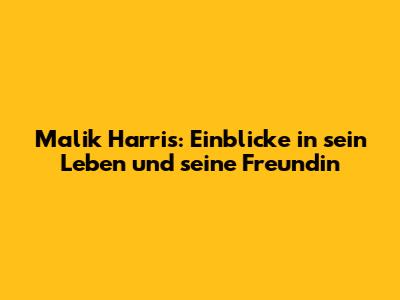 Malik Harris: Einblicke in sein Leben und seine Freundin
