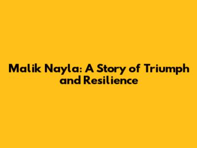 Malik Nayla: A Story of Triumph and Resilience