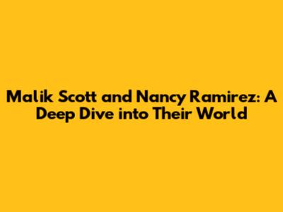 Malik Scott and Nancy Ramirez: A Deep Dive into Their World