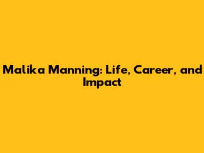 Malika Manning: Life, Career, and Impact