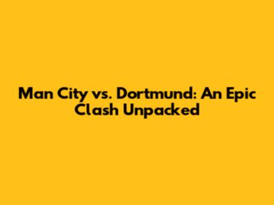 Man City vs. Dortmund: An Epic Clash Unpacked