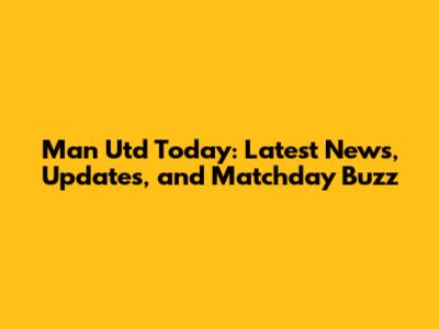 Man Utd Today: Latest News, Updates, and Matchday Buzz